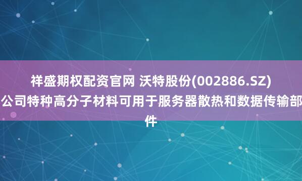 祥盛期权配资官网 沃特股份(002886.SZ)：公司特种高分子材料可用于服务器散热和数据传输部件