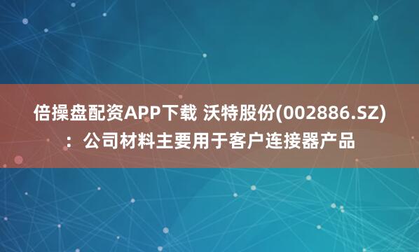 倍操盘配资APP下载 沃特股份(002886.SZ)：公司材料主要用于客户连接器产品