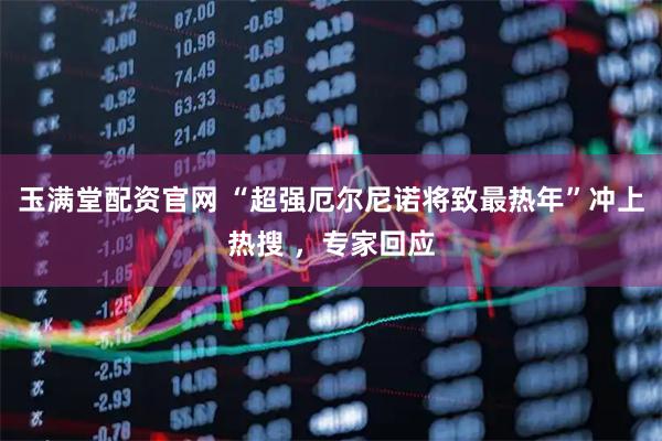 玉满堂配资官网 “超强厄尔尼诺将致最热年”冲上热搜 ，专家回应