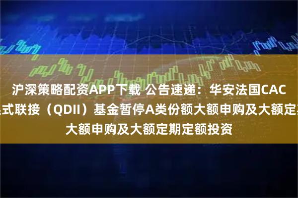 沪深策略配资APP下载 公告速递:华安法国CAC40ETF发起式联接(QDII)基金暂停A类份额大额申购及大额定期定额投资