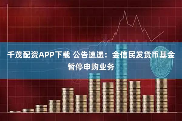 千茂配资APP下载 公告速递：金信民发货币基金暂停申购业务