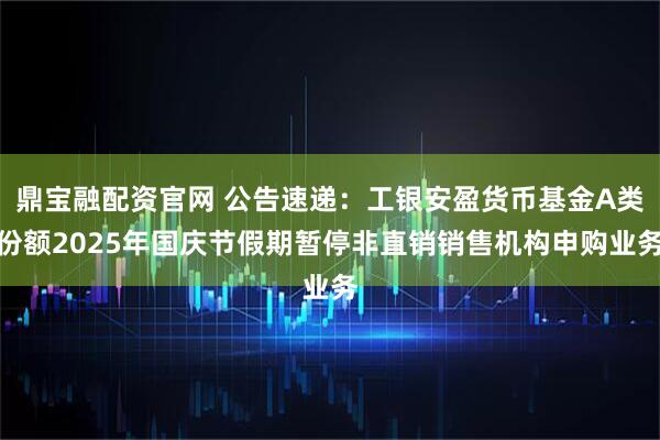鼎宝融配资官网 公告速递：工银安盈货币基金A类份额2025年国庆节假期暂停非直销销售机构申购业务