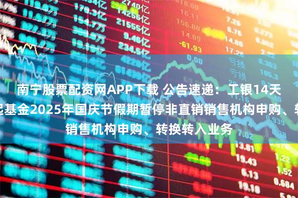 南宁股票配资网APP下载 公告速递：工银14天理财债券发起基金2025年国庆节假期暂停非直销销售机构申购、转换转入业务
