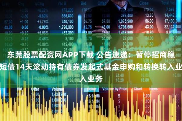 东莞股票配资网APP下载 公告速递：暂停招商稳福短债14天滚动持有债券发起式基金申购和转换转入业务