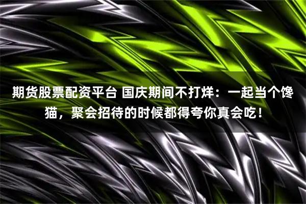期货股票配资平台 国庆期间不打烊：一起当个馋猫，聚会招待的时候都得夸你真会吃！