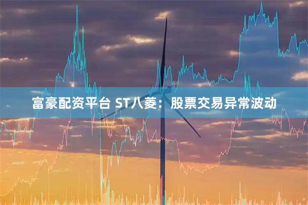 富豪配资平台 ST八菱：股票交易异常波动