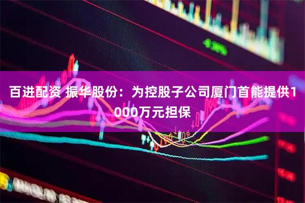 百进配资 振华股份：为控股子公司厦门首能提供1000万元担保
