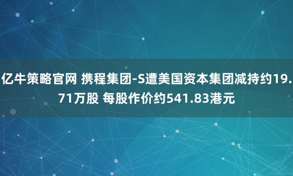 亿牛策略官网 携程集团-S遭美国资本集团减持约19.71万股 每股作价约541.83港元