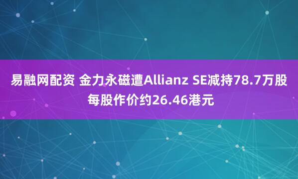 易融网配资 金力永磁遭Allianz SE减持78.7万股 每股作价约26.46港元