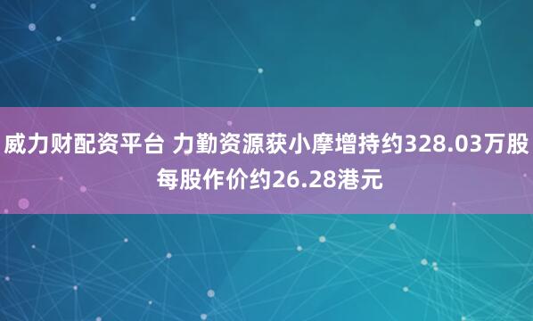 威力财配资平台 力勤资源获小摩增持约328.03万股 每股作价约26.28港元
