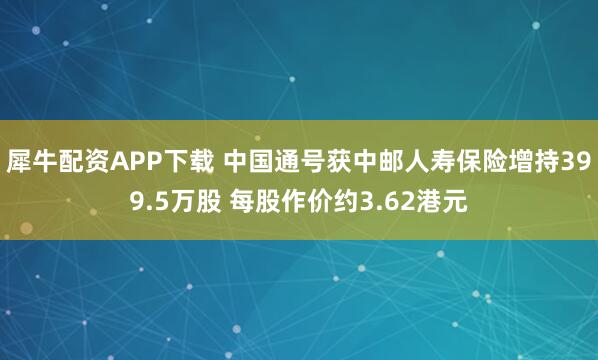 犀牛配资APP下载 中国通号获中邮人寿保险增持399.5万股 每股作价约3.62港元