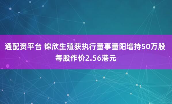 通配资平台 锦欣生殖获执行董事董阳增持50万股 每股作价2.56港元
