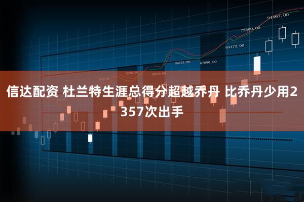 信达配资 杜兰特生涯总得分超越乔丹 比乔丹少用2357次出手