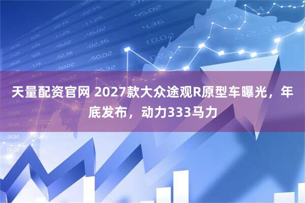 天量配资官网 2027款大众途观R原型车曝光，年底发布，动力333马力