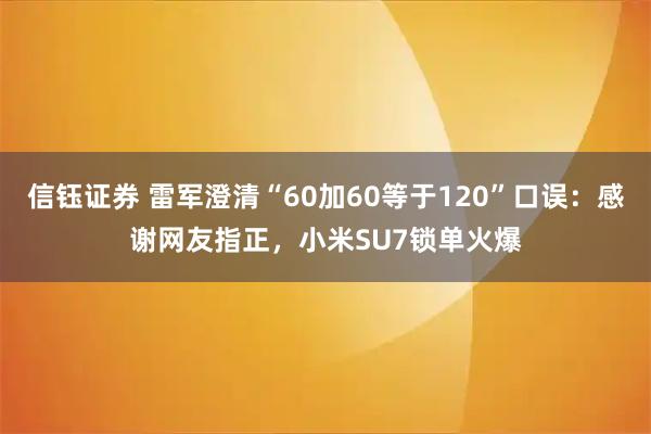 信钰证券 雷军澄清“60加60等于120”口误：感谢网友指正，小米SU7锁单火爆