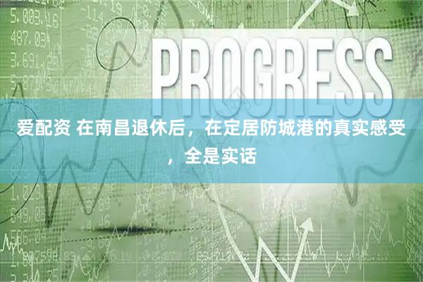 爱配资 在南昌退休后，在定居防城港的真实感受，全是实话