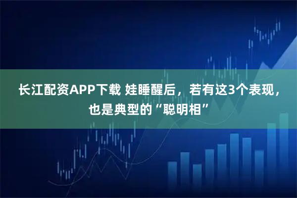 长江配资APP下载 娃睡醒后，若有这3个表现，也是典型的“聪明相”