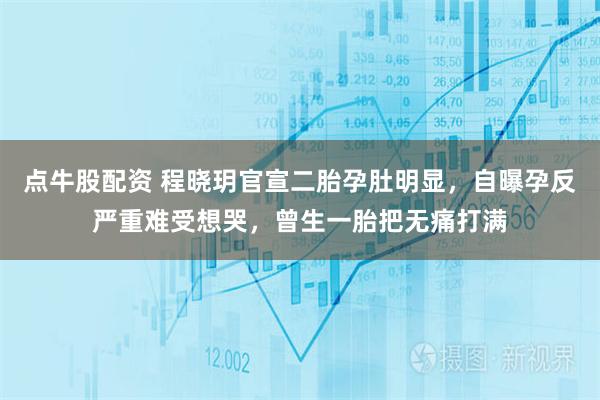 点牛股配资 程晓玥官宣二胎孕肚明显，自曝孕反严重难受想哭，曾生一胎把无痛打满