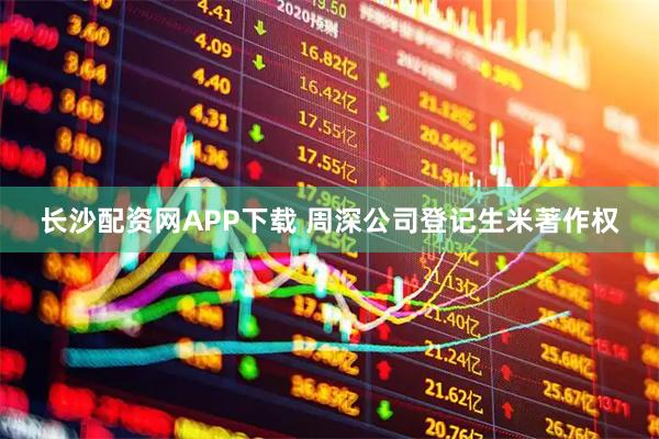 长沙配资网APP下载 周深公司登记生米著作权