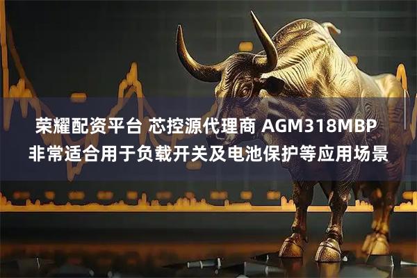 荣耀配资平台 芯控源代理商 AGM318MBP 非常适合用于负载开关及电池保护等应用场景