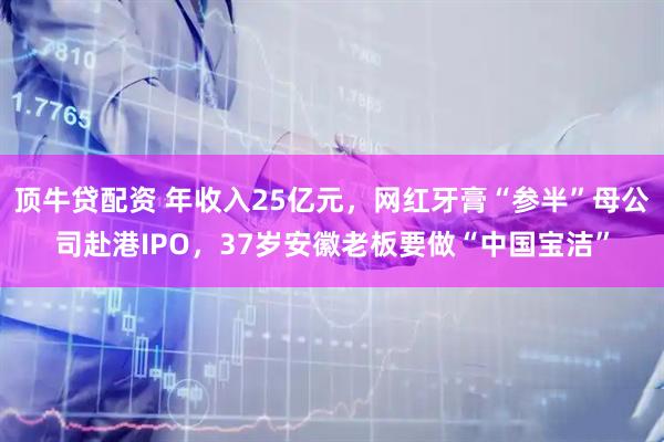 顶牛贷配资 年收入25亿元，网红牙膏“参半”母公司赴港IPO，37岁安徽老板要做“中国宝洁”