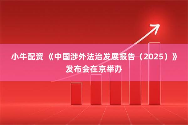 小牛配资 《中国涉外法治发展报告（2025）》发布会在京举办
