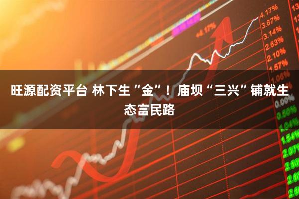 旺源配资平台 林下生“金”！庙坝“三兴”铺就生态富民路