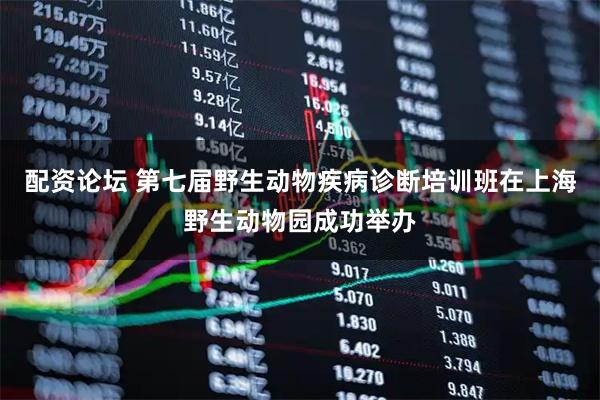 配资论坛 第七届野生动物疾病诊断培训班在上海野生动物园成功举办
