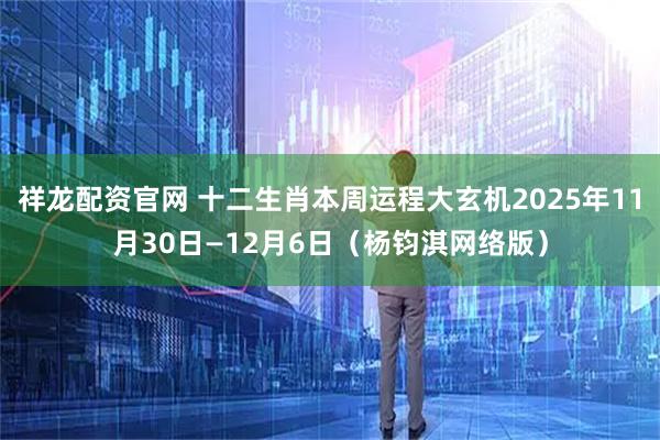 祥龙配资官网 十二生肖本周运程大玄机2025年11月30日—12月6日（杨钧淇网络版）