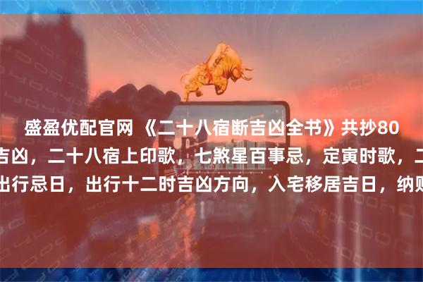 盛盈优配官网 《二十八宿断吉凶全书》共抄80页面内有讲：二十八宿吉凶，二十八宿上印歌，七煞星百事忌，定寅时歌，二十四气年候礼念歌，出行忌日，出行十二时吉凶方向，入宅移居吉日，纳财收债吉日，剃头吉日，盖屋吉日，祈祀灶神吉日，修作厨房吉日，造酒吉日，百事忌日，嫁娶周堂图等…．