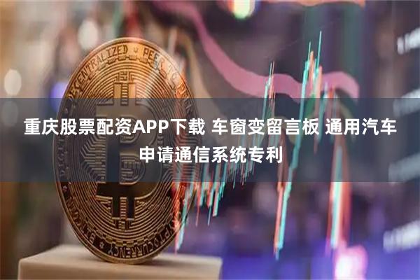 重庆股票配资APP下载 车窗变留言板 通用汽车申请通信系统专利