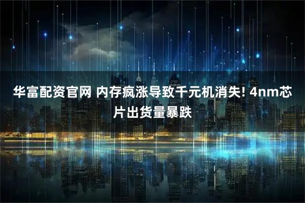 华富配资官网 内存疯涨导致千元机消失! 4nm芯片出货量暴跌