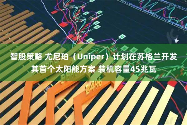 智股策略 尤尼珀（Uniper）计划在苏格兰开发其首个太阳能方案 装机容量45兆瓦