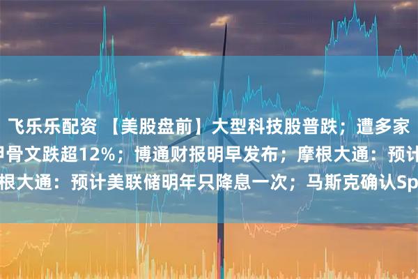 飞乐乐配资 【美股盘前】大型科技股普跌;遭多家金融机构下调目标价,甲骨文跌超12%;博通财报明早发布;摩根大通:预计美联储明年只降息一次;马斯克确认SpaceX明年IPO