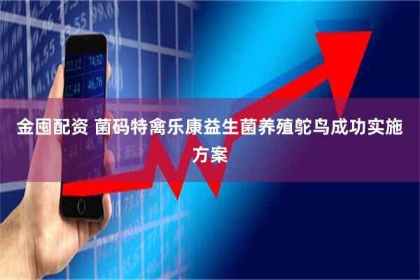 金囤配资 菌码特禽乐康益生菌养殖鸵鸟成功实施方案
