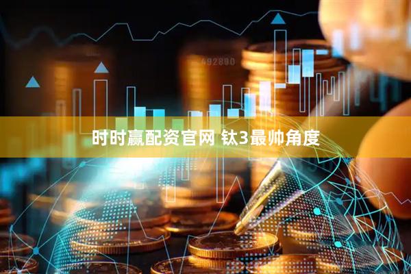 时时赢配资官网 钛3最帅角度