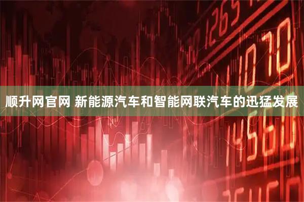 顺升网官网 新能源汽车和智能网联汽车的迅猛发展