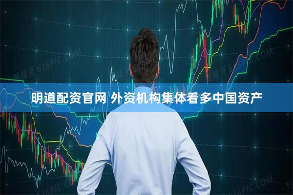 明道配资官网 外资机构集体看多中国资产