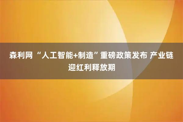 森利网 “人工智能+制造”重磅政策发布 产业链迎红利释放期