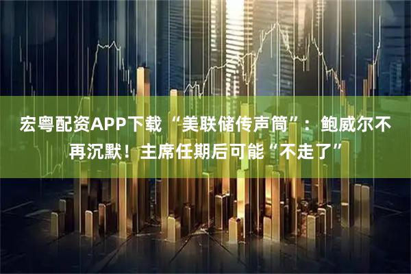 宏粤配资APP下载 “美联储传声筒”：鲍威尔不再沉默！主席任期后可能“不走了”