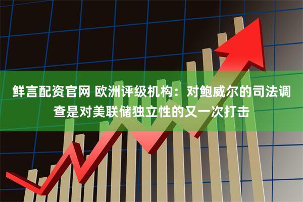 鲜言配资官网 欧洲评级机构：对鲍威尔的司法调查是对美联储独立性的又一次打击