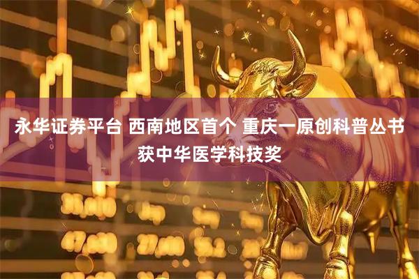 永华证券平台 西南地区首个 重庆一原创科普丛书获中华医学科技奖