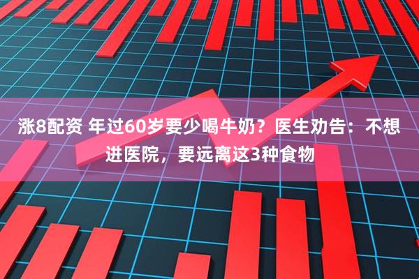 涨8配资 年过60岁要少喝牛奶？医生劝告：不想进医院，要远离这3种食物