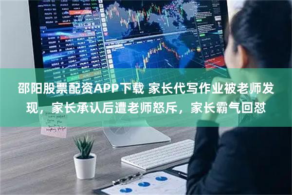 邵阳股票配资APP下载 家长代写作业被老师发现，家长承认后遭老师怒斥，家长霸气回怼