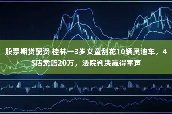 股票期货配资 桂林一3岁女童刮花10辆奥迪车，4S店索赔20万，法院判决赢得掌声