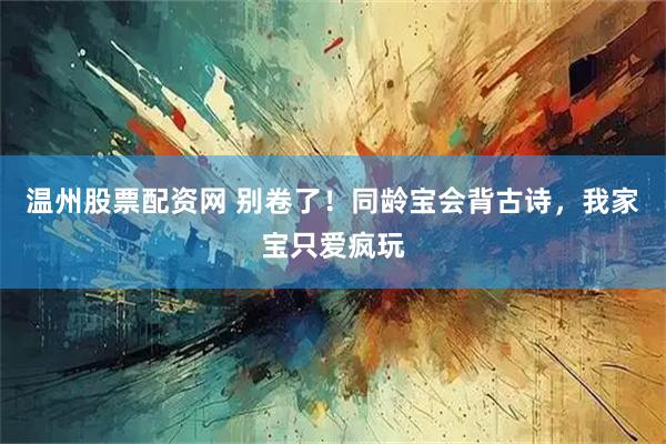 温州股票配资网 别卷了！同龄宝会背古诗，我家宝只爱疯玩