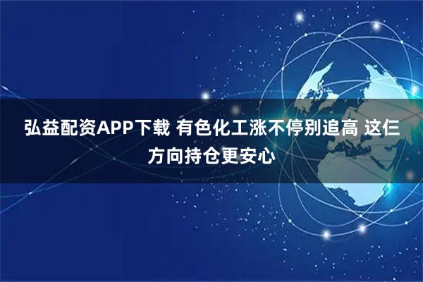 弘益配资APP下载 有色化工涨不停别追高 这仨方向持仓更安心