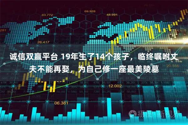 诚信双赢平台 19年生了14个孩子，临终嘱咐丈夫不能再娶，为自己修一座最美陵墓