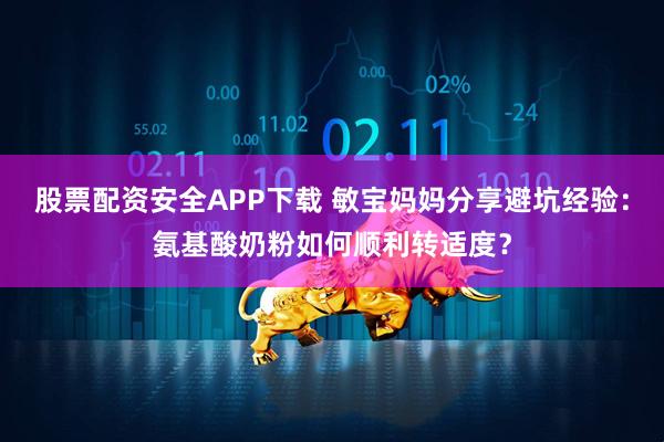 股票配资安全APP下载 敏宝妈妈分享避坑经验：氨基酸奶粉如何顺利转适度？