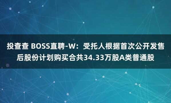 投查查 BOSS直聘-W：受托人根据首次公开发售后股份计划购买合共34.33万股A类普通股